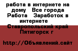 работа в интернете на дому - Все города Работа » Заработок в интернете   . Ставропольский край,Пятигорск г.